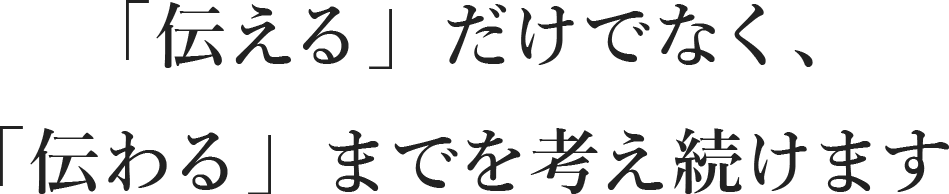 「伝える」だけでなく、「伝わる」までを考え続けます